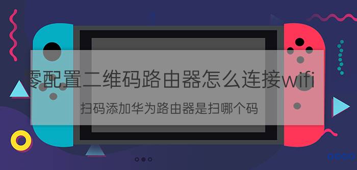 零配置二维码路由器怎么连接wifi 扫码添加华为路由器是扫哪个码？